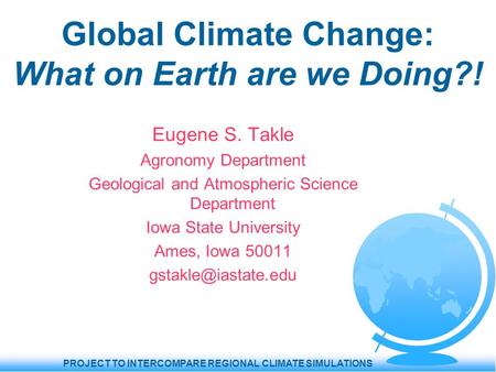 PROJECT TO INTERCOMPARE REGIONAL CLIMATE SIMULATIONS Global Climate Change: What on Earth are we Doing?! Eugene S. Takle Agronomy Department Geological.