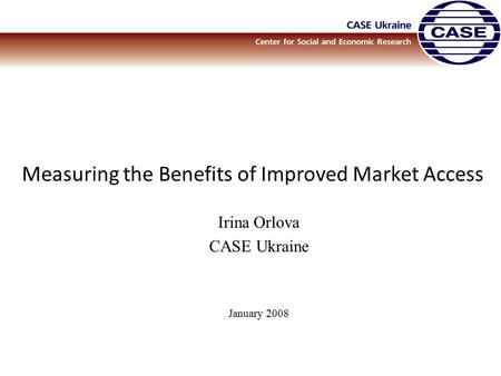 Measuring the Benefits of Improved Market Access Irina Orlova CASE Ukraine January 2008.