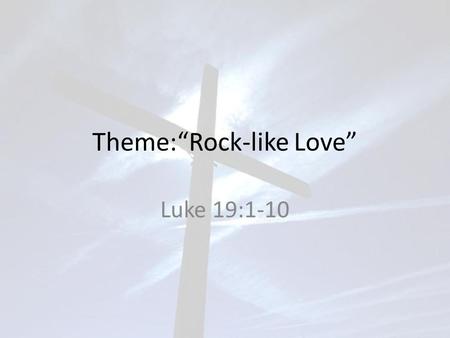 Theme:“Rock-like Love” Luke 19:1-10. Jesus entered Jericho and was passing through. A man was there by the name of Zacchaeus; he was a chief tax collector.
