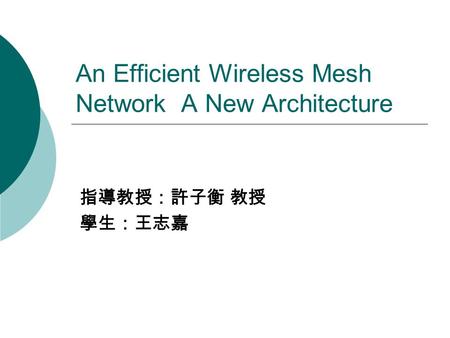 An Efficient Wireless Mesh Network A New Architecture 指導教授：許子衡 教授 學生：王志嘉.