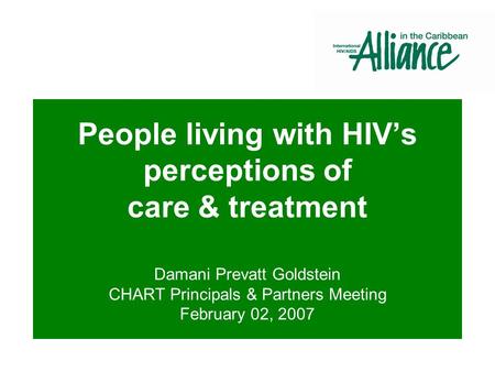 People living with HIV’s perceptions of care & treatment Damani Prevatt Goldstein CHART Principals & Partners Meeting February 02, 2007.