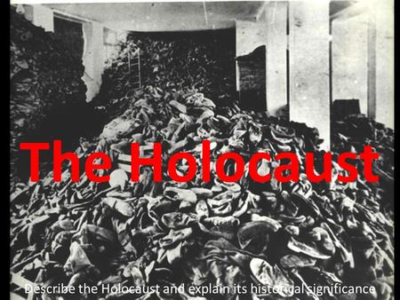 The Holocaust Describe the Holocaust and explain its historical significance.