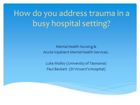 How do you address trauma in a busy hospital setting? Mental Health Nursing & Acute Inpatient Mental Health Services. Luke Molloy (University of Tasmania)