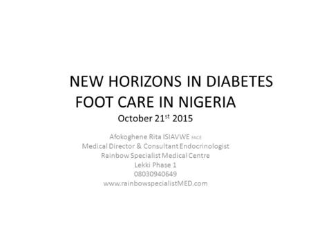 NEW HORIZONS IN DIABETES FOOT CARE IN NIGERIA October 21 st 2015 Afokoghene Rita ISIAVWE FACE Medical Director & Consultant Endocrinologist Rainbow Specialist.