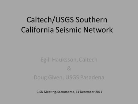 Caltech/USGS Southern California Seismic Network Egill Hauksson, Caltech & Doug Given, USGS Pasadena CISN Meeting, Sacramento, 14 December 2011.