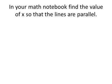In your math notebook find the value of x so that the lines are parallel.