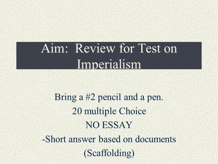 Aim: Review for Test on Imperialism Bring a #2 pencil and a pen. 20 multiple Choice NO ESSAY -Short answer based on documents (Scaffolding)