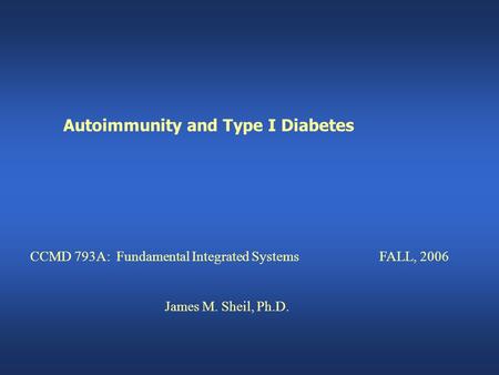 Autoimmunity and Type I Diabetes CCMD 793A: Fundamental Integrated SystemsFALL, 2006 James M. Sheil, Ph.D.