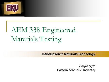 AEM 338 Engineered Materials Testing Introduction to Materials Technology Sergio Sgro Eastern Kentucky University.
