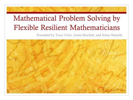 Mathematical Problem Solving by Flexible Resilient Mathematicians Presented by Tracy Ortiz, Jamie Reichelt, and Jenna Stenclik.