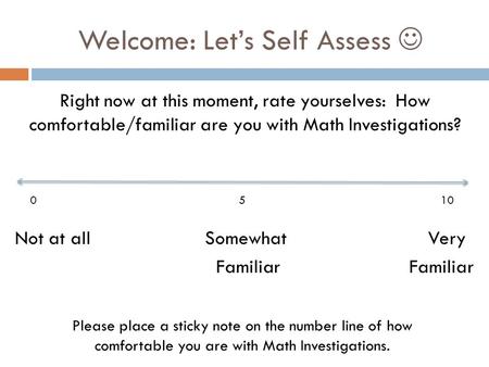 Welcome: Let’s Self Assess Right now at this moment, rate yourselves: How comfortable/familiar are you with Math Investigations? Not at all Somewhat Very.