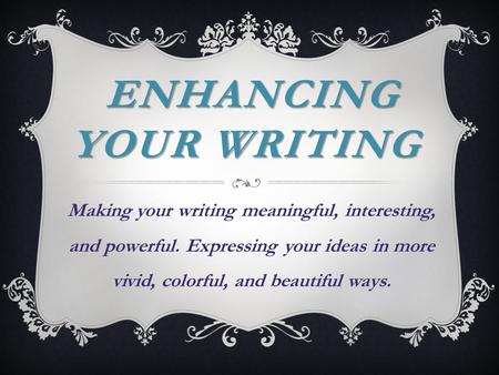 ENHANCING YOUR WRITING ENHANCING YOUR WRITING Making your writing meaningful, interesting, and powerful. Expressing your ideas in more vivid, colorful,