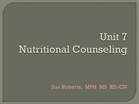 Unit 7 Nutritional Counseling Sue Roberts, MPH MS RD/CN.