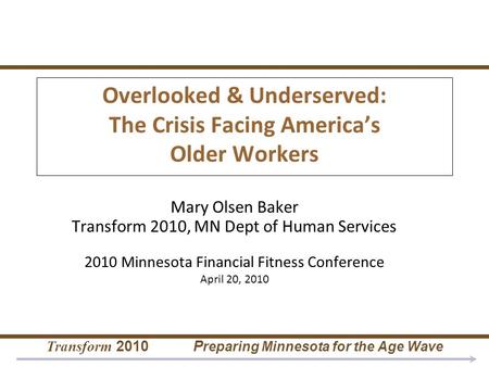 Transform 2010 P reparing Minnesota for the Age Wave Overlooked & Underserved: The Crisis Facing America’s Older Workers Mary Olsen Baker Transform 2010,