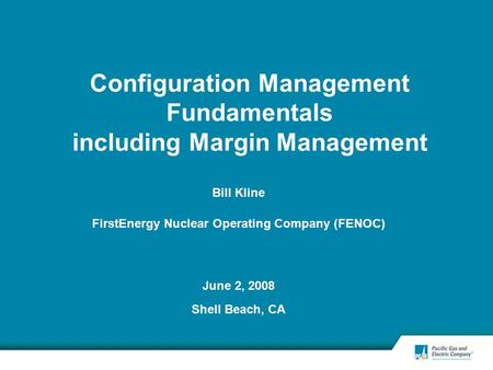 Configuration Management Fundamentals including Margin Management Bill Kline FirstEnergy Nuclear Operating Company (FENOC) June 2, 2008 Shell Beach, CA.