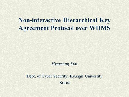 Hyunsung Kim Dept. of Cyber Security, Kyungil University Korea Non-interactive Hierarchical Key Agreement Protocol over WHMS.