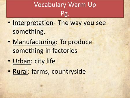 Vocabulary Warm Up Pg. Interpretation- The way you see something. Manufacturing: To produce something in factories Urban: city life Rural: farms, countryside.