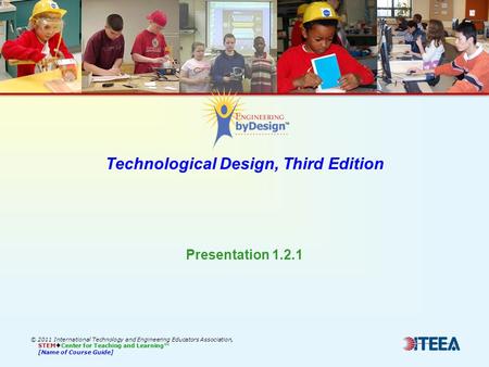 Technological Design, Third Edition © 2011 International Technology and Engineering Educators Association, STEM  Center for Teaching and Learning™ [Name.