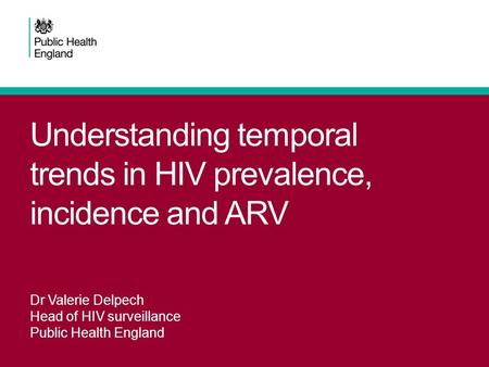 Understanding temporal trends in HIV prevalence, incidence and ARV Dr Valerie Delpech Head of HIV surveillance Public Health England.