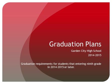 Graduation Plans Garden City High School 2014-2015 Graduation requirements for students that entering ninth grade in 2014-2015 or later.