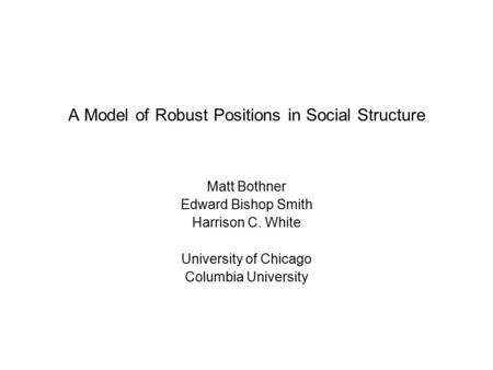 A Model of Robust Positions in Social Structure Matt Bothner Edward Bishop Smith Harrison C. White University of Chicago Columbia University.