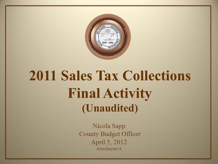 2011 Sales Tax Collections Final Activity (Unaudited) Nicola Sapp County Budget Officer April 5, 2012 Attachment A.