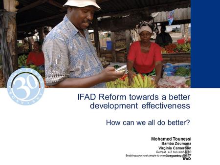 IFAD Reform towards a better development effectiveness How can we all do better? Mohamed Tounessi Bamba Zoumana Virginia Cameroon Retreat 4-5 November.