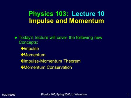 02/24/2003 Physics 103, Spring 2003, U. Wisconsin1 Physics 103: Lecture 10 Impulse and Momentum l Today’s lecture will cover the following new Concepts: