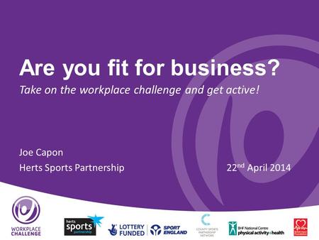 Are you fit for business? Take on the workplace challenge and get active! Joe Capon Herts Sports Partnership22 nd April 2014.