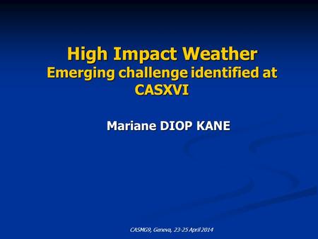 High Impact Weather Emerging challenge identified at CASXVI Mariane DIOP KANE Mariane DIOP KANE CASMG9, Geneva, 23-25 April 2014.