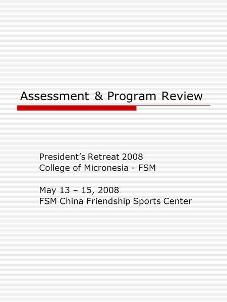 Assessment & Program Review President’s Retreat 2008 College of Micronesia - FSM May 13 – 15, 2008 FSM China Friendship Sports Center.