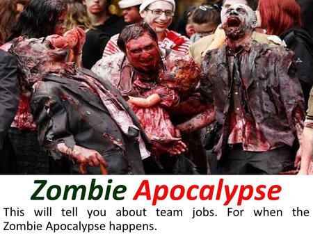 Zombie Apocalypse This will tell you about team jobs. For when the Zombie Apocalypse happens.