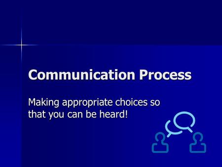 Communication Process Making appropriate choices so that you can be heard!