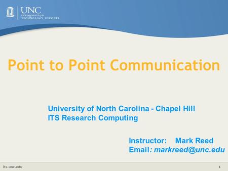 Its.unc.edu 1 University of North Carolina - Chapel Hill ITS Research Computing Instructor: Mark Reed   Point to Point Communication.