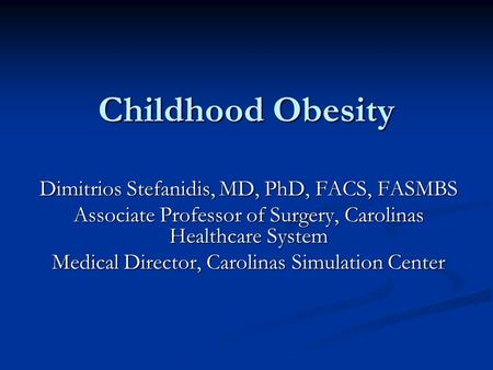 Childhood Obesity Dimitrios Stefanidis, MD, PhD, FACS, FASMBS Associate Professor of Surgery, Carolinas Healthcare System Medical Director, Carolinas Simulation.