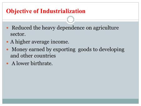 Objective of Industrialization Reduced the heavy dependence on agriculture sector. A higher average income. Money earned by exporting goods to developing.