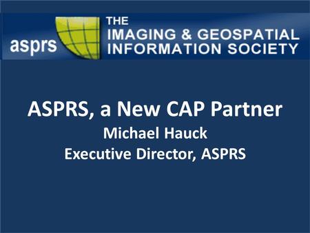 ASPRS, a New CAP Partner Michael Hauck Executive Director, ASPRS.
