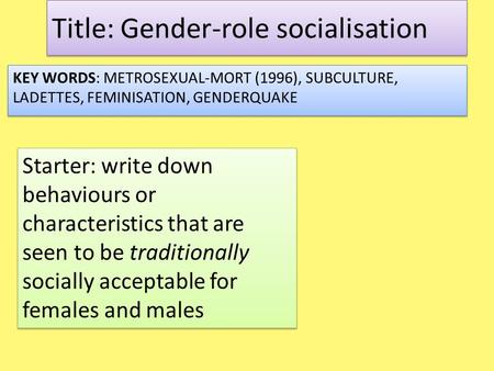 Title: Gender-role socialisation KEY WORDS: METROSEXUAL-MORT (1996), SUBCULTURE, LADETTES, FEMINISATION, GENDERQUAKE Starter: write down behaviours or.