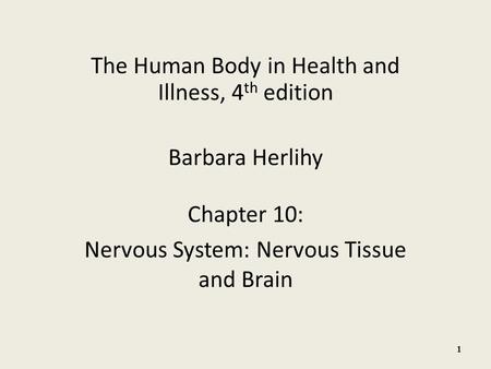 The Human Body in Health and Illness, 4 th edition Barbara Herlihy Chapter 10: Nervous System: Nervous Tissue and Brain 1.