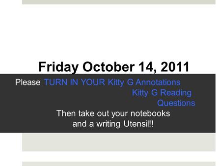 Please TURN IN YOUR Kitty G Annotations Kitty G Reading Questions Then take out your notebooks and a writing Utensil!! Friday October 14, 2011.