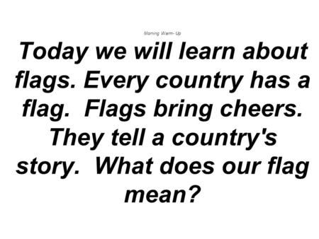 Morning Warm- Up Today we will learn about flags. Every country has a flag. Flags bring cheers. They tell a country's story. What does our flag mean?
