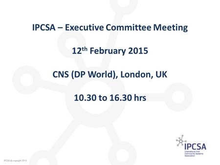 IPCSA – Executive Committee Meeting 12 th February 2015 CNS (DP World), London, UK 10.30 to 16.30 hrs.