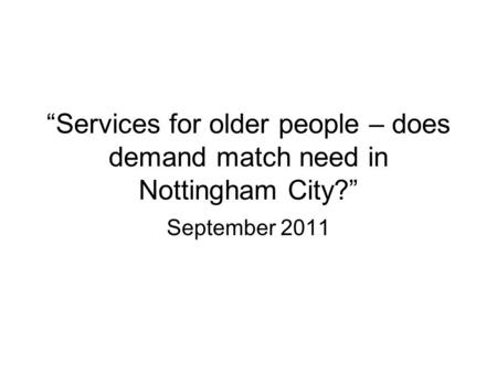 “Services for older people – does demand match need in Nottingham City?” September 2011.