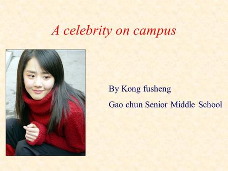A celebrity on campus By Kong fusheng Gao chun Senior Middle School.