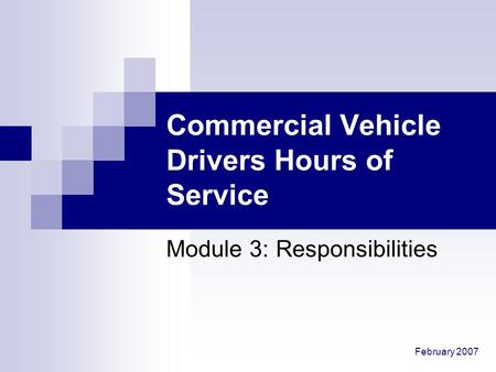 February 2007 Commercial Vehicle Drivers Hours of Service Module 3: Responsibilities.