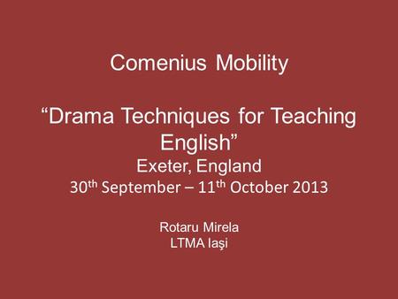 Comenius Mobility “Drama Techniques for Teaching English” Exeter, England 30 th September – 11 th October 2013 Rotaru Mirela LTMA Iaşi.