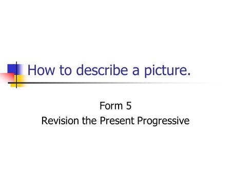 How to describe a picture. Form 5 Revision the Present Progressive.
