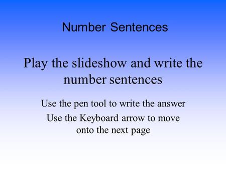 Play the slideshow and write the number sentences Use the pen tool to write the answer Use the Keyboard arrow to move onto the next page Number Sentences.