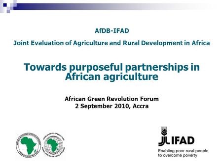 AfDB-IFAD Joint Evaluation of Agriculture and Rural Development in Africa Towards purposeful partnerships in African agriculture African Green Revolution.