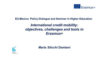EU-Mexico Policy Dialogue and Seminar in Higher Education International credit mobility: objectives, challenges and tools in Erasmus+ Maria Sticchi Damiani.